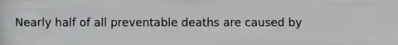 Nearly half of all preventable deaths are caused by