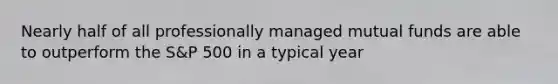 Nearly half of all professionally managed mutual funds are able to outperform the S&P 500 in a typical year