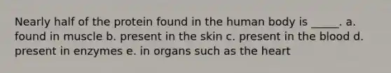Nearly half of the protein found in the human body is _____. a. found in muscle b. present in the skin c. present in the blood d. present in enzymes e. in organs such as the heart