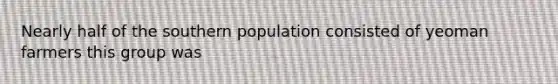 Nearly half of the southern population consisted of yeoman farmers this group was