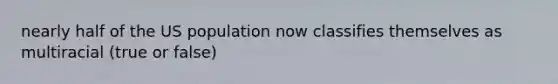 nearly half of the US population now classifies themselves as multiracial (true or false)