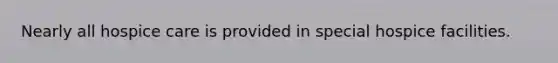 Nearly all hospice care is provided in special hospice facilities.