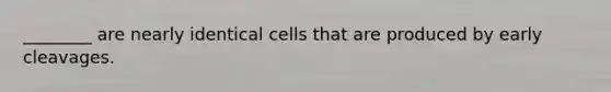 ________ are nearly identical cells that are produced by early cleavages.