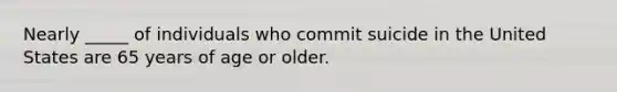 Nearly _____ of individuals who commit suicide in the United States are 65 years of age or older.