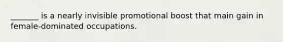 _______ is a nearly invisible promotional boost that main gain in female-dominated occupations.