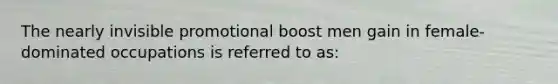 The nearly invisible promotional boost men gain in female-dominated occupations is referred to as: