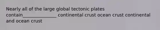 Nearly all of the large global tectonic plates contain_______________ continental crust ocean crust continental and ocean crust