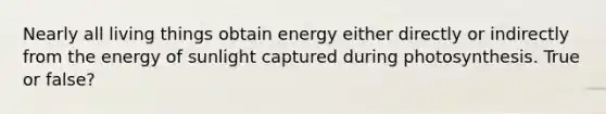 Nearly all living things obtain energy either directly or indirectly from the energy of sunlight captured during photosynthesis. True or false?