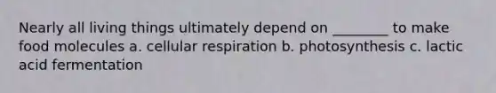 Nearly all living things ultimately depend on ________ to make food molecules a. cellular respiration b. photosynthesis c. lactic acid fermentation