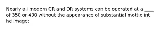 Nearly all modern CR and DR systems can be operated at a ____ of 350 or 400 without the appearance of substantial mottle int he image: