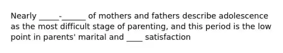 Nearly _____-______ of mothers and fathers describe adolescence as the most difficult stage of parenting, and this period is the low point in parents' marital and ____ satisfaction