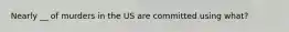 Nearly __ of murders in the US are committed using what?