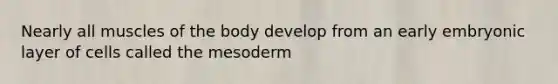 Nearly all muscles of the body develop from an early embryonic layer of cells called the mesoderm