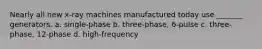 Nearly all new x-ray machines manufactured today use _______ generators. a. single-phase b. three-phase, 6-pulse c. three-phase, 12-phase d. high-frequency