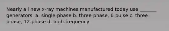 Nearly all new x-ray machines manufactured today use _______ generators. a. single-phase b. three-phase, 6-pulse c. three-phase, 12-phase d. high-frequency