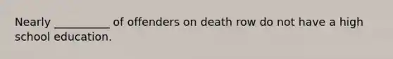 Nearly __________ of offenders on death row do not have a high school education.