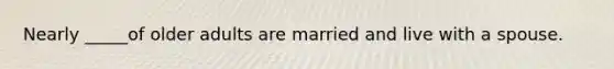 Nearly _____of older adults are married and live with a spouse.