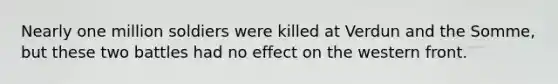 Nearly one million soldiers were killed at Verdun and the Somme, but these two battles had no effect on the western front.