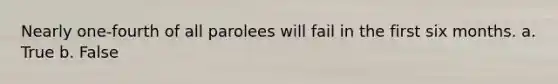 Nearly one-fourth of all parolees will fail in the first six months. a. True b. False