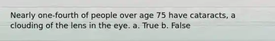 Nearly one-fourth of people over age 75 have cataracts, a clouding of the lens in the eye. a. True b. False