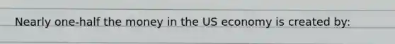 Nearly one-half the money in the US economy is created by: