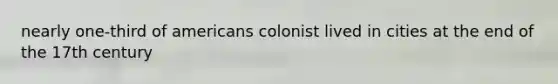 nearly one-third of americans colonist lived in cities at the end of the 17th century