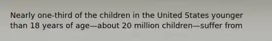 Nearly one-third of the children in the United States younger than 18 years of age—about 20 million children—suffer from