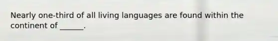 Nearly one-third of all living languages are found within the continent of ______.