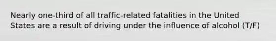 Nearly one-third of all traffic-related fatalities in the United States are a result of driving under the influence of alcohol (T/F)