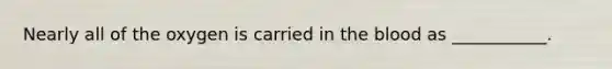 Nearly all of the oxygen is carried in the blood as ___________.