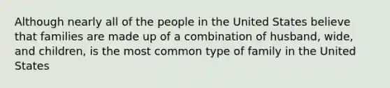 Although nearly all of the people in the United States believe that families are made up of a combination of husband, wide, and children, is the most common type of family in the United States