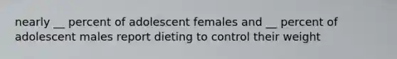 nearly __ percent of adolescent females and __ percent of adolescent males report dieting to control their weight