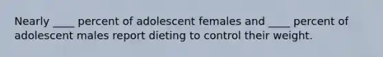 ​Nearly ____ percent of adolescent females and ____ percent of adolescent males report dieting to control their weight.