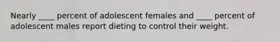 Nearly ____ percent of adolescent females and ____ percent of adolescent males report dieting to control their weight.