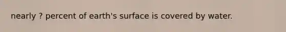 nearly ? percent of earth's surface is covered by water.