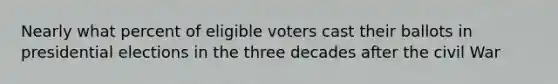 Nearly what percent of eligible voters cast their ballots in presidential elections in the three decades after the civil War