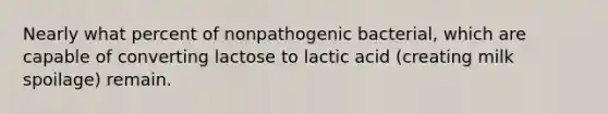 Nearly what percent of nonpathogenic bacterial, which are capable of converting lactose to lactic acid (creating milk spoilage) remain.