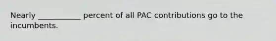 Nearly ___________ percent of all PAC contributions go to the incumbents.