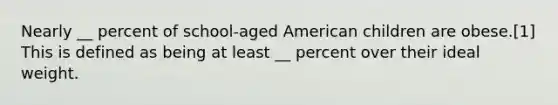 Nearly __ percent of school-aged American children are obese.[1] This is defined as being at least __ percent over their ideal weight.