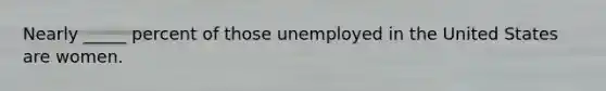 Nearly _____ percent of those unemployed in the United States are women.