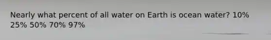 Nearly what percent of all water on Earth is ocean water? 10% 25% 50% 70% 97%