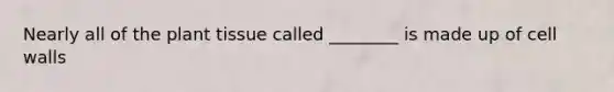 Nearly all of the plant tissue called ________ is made up of cell walls