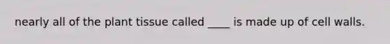 nearly all of the plant tissue called ____ is made up of cell walls.