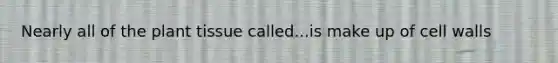 Nearly all of the plant tissue called...is make up of cell walls