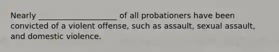 Nearly ____________________ of all probationers have been convicted of a violent offense, such as assault, sexual assault, and domestic violence.