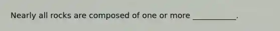 Nearly all rocks are composed of one or more ___________.