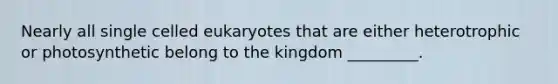 Nearly all single celled eukaryotes that are either heterotrophic or photosynthetic belong to the kingdom _________.