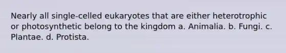 Nearly all single-celled eukaryotes that are either heterotrophic or photosynthetic belong to the kingdom a. Animalia. b. Fungi. c. Plantae. d. Protista.