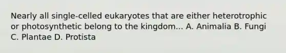 Nearly all single-celled eukaryotes that are either heterotrophic or photosynthetic belong to the kingdom... A. Animalia B. Fungi C. Plantae D. Protista