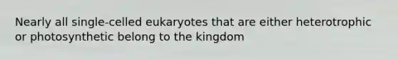 Nearly all single-celled eukaryotes that are either heterotrophic or photosynthetic belong to the kingdom